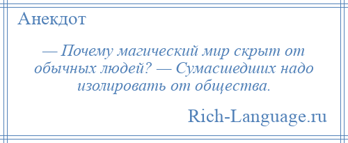 
    — Почему магический мир скрыт от обычных людей? — Сумасшедших надо изолировать от общества.