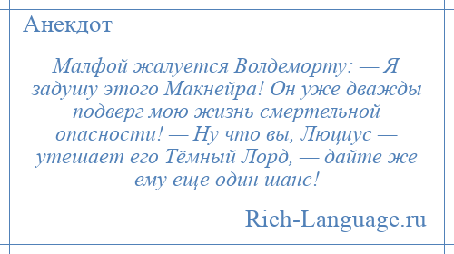 
    Малфой жалуется Волдеморту: — Я задушу этого Макнейра! Он уже дважды подверг мою жизнь смертельной опасности! — Ну что вы, Люциус — утешает его Тёмный Лорд, — дайте же ему еще один шанс!