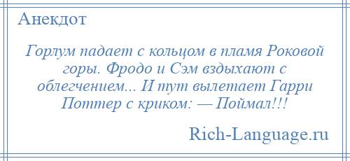
    Горлум падает с кольцом в пламя Роковой горы. Фродо и Сэм вздыхают с облегчением... И тут вылетает Гарри Поттер с криком: — Поймал!!!