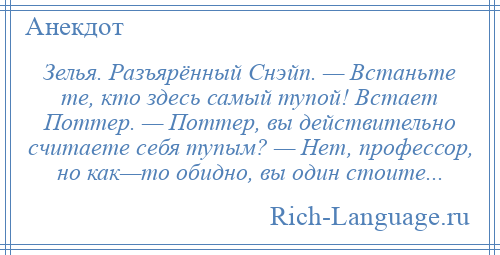 
    Зелья. Разъярённый Снэйп. — Встаньте те, кто здесь самый тупой! Встает Поттер. — Поттер, вы действительно считаете себя тупым? — Нет, профессор, но как—то обидно, вы один стоите...