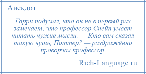 
    Гарри подумал, что он не в первый раз замечает, что профессор Снейп умеет читать чужие мысли. — Кто вам сказал такую чушь, Поттер? — раздражённо проворчал профессор.