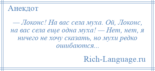 
    — Локонс! На вас села муха. Ой, Локонс, на вас села еще одна муха! — Нет, нет, я ничего не хочу сказать, но мухи редко ошибаются...