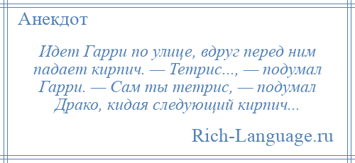 
    Идет Гарри по улице, вдруг перед ним падает кирпич. — Тетрис..., — подумал Гарри. — Сам ты тетрис, — подумал Драко, кидая следующий кирпич...