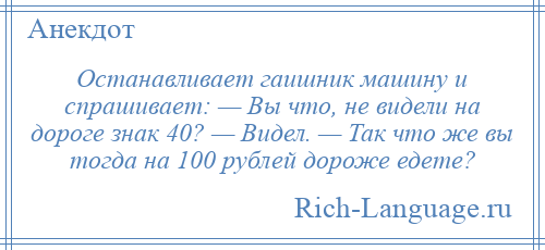 
    Останавливает гаишник машину и спрашивает: — Вы что, не видели на дороге знак 40? — Видел. — Так что же вы тогда на 100 рублей дороже едете?