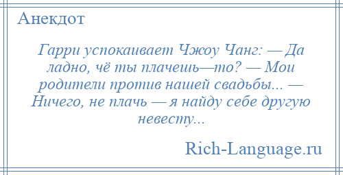 
    Гарри успокаивает Чжоу Чанг: — Да ладно, чё ты плачешь—то? — Мои родители против нашей свадьбы... — Ничего, не плачь — я найду себе другую невесту...