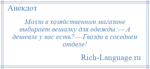 
    Молли в хозяйственном магазине выбирает вешалку для одежды:— А дешевле у вас есть?— Гвозди в соседнем отделе!