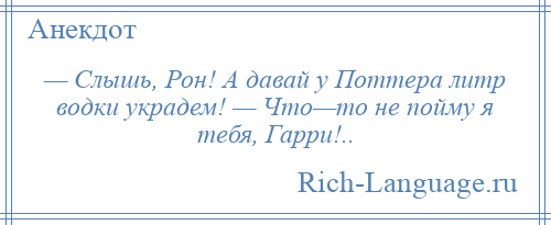 
    — Слышь, Рон! А давай у Поттера литр водки украдем! — Что—то не пойму я тебя, Гарри!..