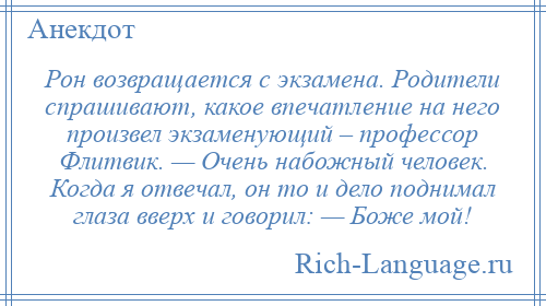 
    Рон возвращается с экзамена. Родители спрашивают, какое впечатление на него произвел экзаменующий – профессор Флитвик. — Очень набожный человек. Когда я отвечал, он то и дело поднимал глаза вверх и говорил: — Боже мой!