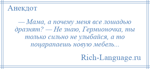 
    — Мама, а почему меня все лошадью дразнят? — Не знаю, Гермионочка, ты только сильно не улыбайся, а то поцарапаешь новую мебель...