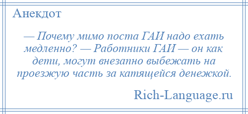 
    — Почему мимо поста ГАИ надо ехать медленно? — Работники ГАИ — он как дети, могут внезапно выбежать на проезжую часть за катящейся денежкой.