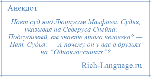
    Идет суд над Люциусом Малфоем. Судья, указывая на Северуса Снейпа: — Подсудимый, вы знаете этого человека? — Нет. Судья: — А почему он у вас в друзьях на “Одноклассниках”?