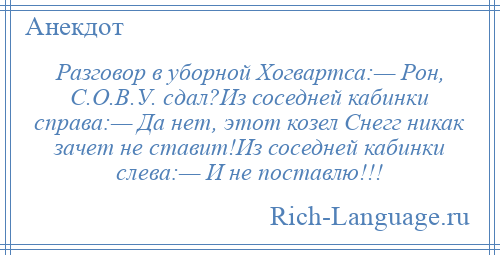 
    Разговор в уборной Хогвартса:— Рон, С.О.В.У. сдал?Из соседней кабинки справа:— Да нет, этот козел Снегг никак зачет не ставит!Из соседней кабинки слева:— И не поставлю!!!