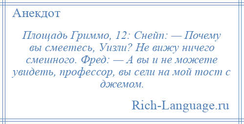 
    Площадь Гриммо, 12: Снейп: — Почему вы смеетесь, Уизли? Не вижу ничего смешного. Фред: — А вы и не можете увидеть, профессор, вы сели на мой тост с джемом.