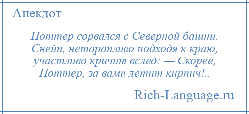 
    Поттер сорвался с Северной башни. Снейп, неторопливо подходя к краю, участливо кричит вслед: — Скорее, Поттер, за вами летит кирпич!..