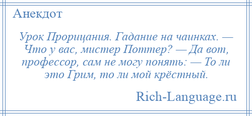 
    Урок Прорицания. Гадание на чаинках. — Что у вас, мистер Поттер? — Да вот, профессор, сам не могу понять: — То ли это Грим, то ли мой крёстный.