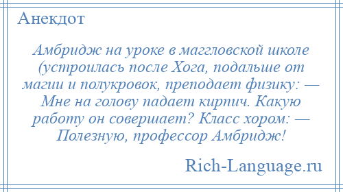 
    Амбридж на уроке в маггловской школе (устроилась после Хога, подальше от магии и полукровок, преподает физику: — Мне на голову падает кирпич. Какую работу он совершает? Класс хором: — Полезную, профессор Амбридж!