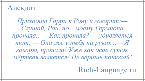 
    Приходит Гарри к Рону и говорит:— Слушай, Рон, по—моему Гермиона пропала...— Как пропала? — удивляется тот, — Она же у тебя на руках...— Я говорю, пропала! Уже как двое суток мёртвая валяется! Не веришь понюхай!