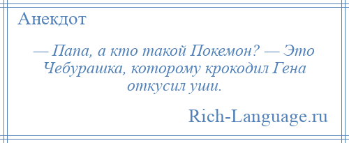 
    — Папа, а кто такой Покемон? — Это Чебурашка, которому крокодил Гена откусил уши.