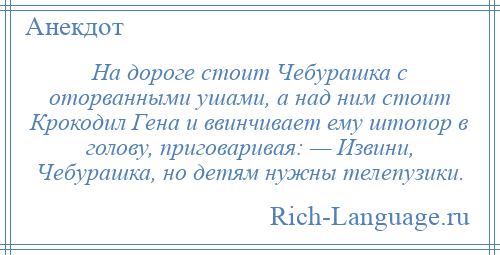 
    На дороге стоит Чебурашка с оторванными ушами, а над ним стоит Крокодил Гена и ввинчивает ему штопор в голову, приговаривая: — Извини, Чебурашка, но детям нужны телепузики.