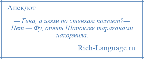 
    — Гена, а изюм по стенкам ползает?— Нет.— Фу, опять Шапокляк тараканами накормила.