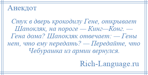 
    Стук в дверь крокодилу Гене, открывает Шапокляк, на пороге — Кинг—Конг. — Гена дома? Шапокляк отвечает: — Гены нет, что ему передать? — Передайте, что Чебурашка из армии вернулся.