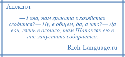 
    — Гена, нам граната в хозяйстве сгодится?— Ну, в общем, да, а что?— Да вон, глянь в окошко, там Шапокляк ею в нас запустить собирается.