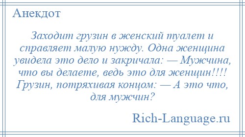 
    Заходит грузин в женский туалет и справляет малую нужду. Одна женщина увидела это дело и закричала: — Мужчина, что вы делаете, ведь это для женщин!!!! Грузин, потряхивая концом: — А это что, для мужчин?