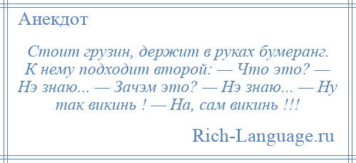 
    Стоит грузин, держит в руках бумеранг. К нему подходит второй: — Что это? — Нэ знаю... — Зачэм это? — Нэ знаю... — Ну так викинь ! — На, сам викинь !!!