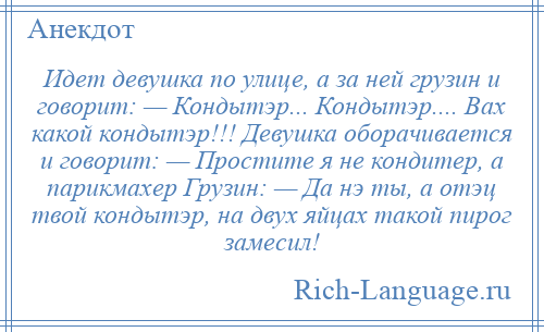 
    Идет девушка по улице, а за ней грузин и говорит: — Кондытэр... Кондытэр.... Вах какой кондытэр!!! Девушка оборачивается и говорит: — Простите я не кондитер, а парикмахер Грузин: — Да нэ ты, а отэц твой кондытэр, на двух яйцах такой пирог замесил!