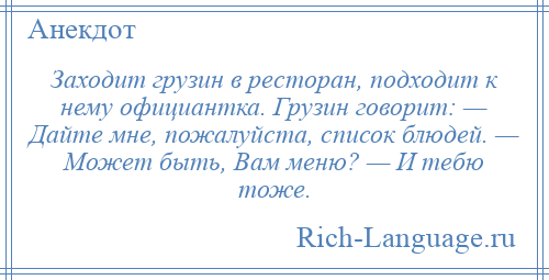 
    Заходит грузин в ресторан, подходит к нему официантка. Грузин говорит: — Дайте мне, пожалуйста, список блюдей. — Может быть, Вам меню? — И тебю тоже.