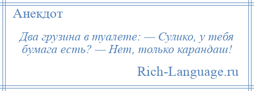 
    Два грузина в туалете: — Сулико, у тебя бумага есть? — Нет, только карандаш!