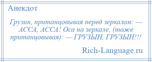 
    Грузин, пританцовывая перед зеркалом: — АССА, АССА! Оса на зеркале, (тоже пританцовывая): — ГРУЗЫН, ГРУЗЫН!!!