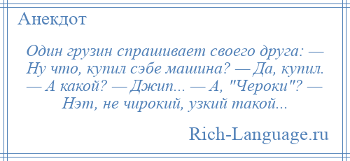 
    Один грузин спрашивает своего друга: — Ну что, купил сэбе машина? — Да, купил. — А какой? — Джип... — А, Чероки ? — Нэт, не чирокий, узкий такой...