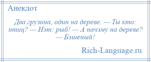 
    Два грузина, один на дереве. — Ты кто: птиц? — Нэт: рыб! — А пачэму на дереве? — Бэшеный!