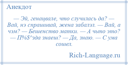 
    — Эй, генацвале, что случилась да? — Вай, нэ спрашивай, жена забалэл. — Вай, а чэм? — Бешенство матки. — А чьто это? — П%$^зда знаеш? — Да, знаю. — С ума сошел.