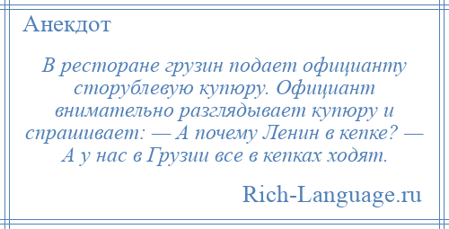 
    В ресторане грузин подает официанту сторублевую купюру. Официант внимательно разглядывает купюру и спрашивает: — А почему Ленин в кепке? — А у нас в Грузии все в кепках ходят.