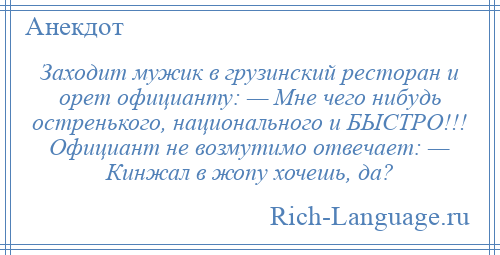 
    Заходит мужик в грузинский ресторан и орет официанту: — Мне чего нибудь остренького, национального и БЫСТРО!!! Официант не возмутимо отвечает: — Кинжал в жопу хочешь, да?