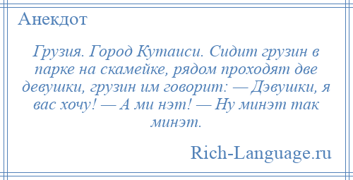 
    Грузия. Город Кутаиси. Сидит грузин в парке на скамейке, рядом проходят две девушки, грузин им говорит: — Дэвушки, я вас хочу! — А ми нэт! — Ну минэт так минэт.