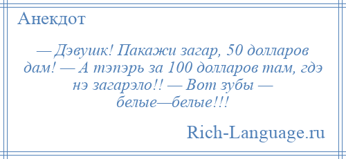 
    — Дэвушк! Пакажи загар, 50 долларов дам! — А тэпэрь за 100 долларов там, гдэ нэ загарэло!! — Вот зубы — белые—белые!!!