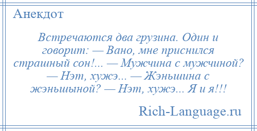 
    Встречаются два грузина. Один и говорит: — Вано, мне приснился страшный сон!... — Мужчина с мужчиной? — Нэт, хужэ... — Жэньшина с жэньшыной? — Нэт, хужэ... Я и я!!!