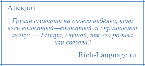 
    Грузин смотрит на своего ребёнка, тот весь волосатый—волосатый, и спрашивает жену: — Тамара, слушай, ты его родила или связала?