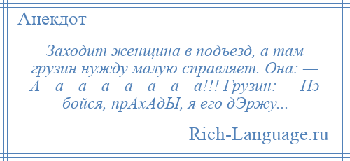 
    Заходит женщина в подъезд, а там грузин нужду малую справляет. Она: — А—а—а—а—а—а—а—а!!! Грузин: — Нэ бойся, прАхАдЫ, я его дЭржу...