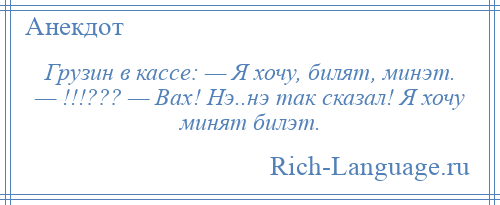 
    Грузин в кассе: — Я хочу, билят, минэт. — !!!??? — Вах! Нэ..нэ так сказал! Я хочу минят билэт.