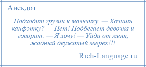 
    Подходит грузин к мальчику. — Хочишь канфэтку? — Нет! Подбегает девочка и говорит: — Я хочу! — Уйди от меня, жадный двужопый зверек!!!