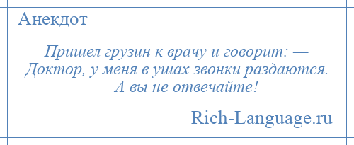 
    Пришел грузин к врачу и говорит: — Доктор, у меня в ушах звонки раздаются. — А вы не отвечайте!