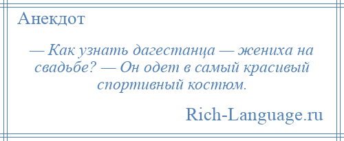 
    — Как узнать дагестанца — жениха на свадьбе? — Он одет в самый красивый спортивный костюм.