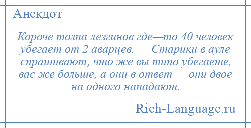 
    Короче толпа лезгинов где—то 40 человек убегает от 2 аварцев. — Старики в ауле спрашивают, что же вы типо убегаете, вас же больше, а они в ответ — они двое на одного нападают.