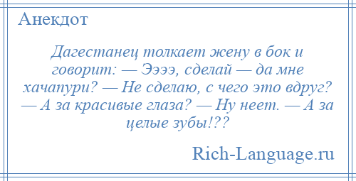 
    Дагестанец толкает жену в бок и говорит: — Ээээ, сделай — да мне хачапури? — Не сделаю, с чего это вдруг? — А за красивые глаза? — Ну неет. — А за целые зубы!??