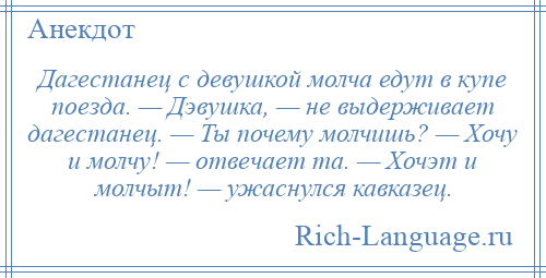
    Дагестанец с девушкой молча едут в купе поезда. — Дэвушка, — не выдерживает дагестанец. — Ты почему молчишь? — Хочу и молчу! — отвечает та. — Хочэт и молчыт! — ужаснулся кавказец.
