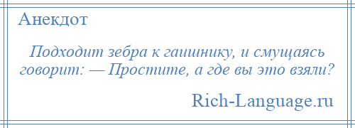 
    Подходит зебра к гаишнику, и смущаясь говорит: — Простите, а где вы это взяли?